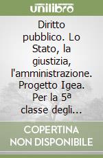 Diritto pubblico. Lo Stato, la giustizia, l'amministrazione. Progetto Igea. Per la 5ª classe degli Ist. Tecnici commerciali libro