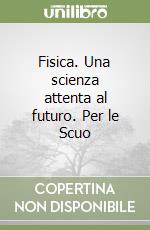 Fisica. Una scienza attenta al futuro. Per le Scuo libro