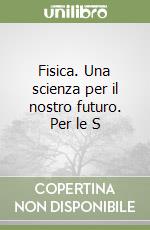 Fisica. Una scienza per il nostro futuro. Per le S libro