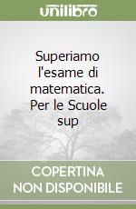 Superiamo l'esame di matematica. Per le Scuole sup libro