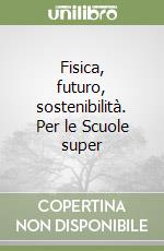 Fisica, futuro, sostenibilità. Per le Scuole super libro