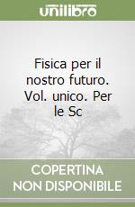 Fisica per il nostro futuro. Vol. unico. Per le Sc libro