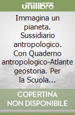 Immagina un pianeta. Sussidiario antropologico. Con Quaderno antropologico-Atlante geostoria. Per la Scuola elementare. Con e-book. Con espansione online. Vol. 1 libro