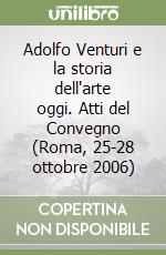 Adolfo Venturi e la storia dell'arte oggi. Atti del Convegno (Roma, 25-28 ottobre 2006) libro