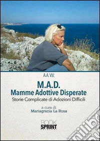 M.A.D. Mamme Adottive Disperate. Storie complicate di adozioni difficili