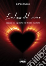 L'eclissi del cuore. Saggio sul rapporto tra dolore e amore