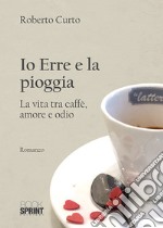 Io Erre e la pioggia. La vita tra caffè, amore e odio