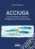 Acciuga. Storia, biologia, curiosità e divagazioni su un piccolo pesce libro