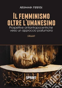 Il femminismo oltre l'umanesimo. Prospettive antiantropocentriche verso un approccio postumano libro