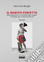 Il marito perfetto. Manuale teorico e di pratica per esserlo. Ho sbagliato già io, perché anche voi?