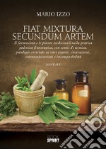 Fiat mixtura secundum artem. Il farmacista e le piante medicinali nella pratica galenica fitoterapica, con cenni di tecnica, patologie correlate ai vari organi, interazioni, controindicazioni e incompatibilità libro