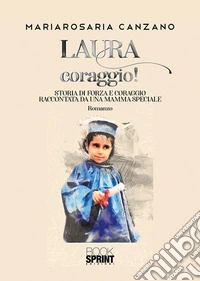 Laura coraggio! Storia di forza e coraggio raccontata da una mamma speciale libro