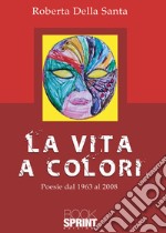 La vita a colori. Poesie dal 1963 al 2008