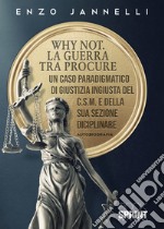 Why not. La guerra tra procure. Un caso paradigmatico di giustizia ingiusta del C.S.M. e della sua sezione disciplinare libro