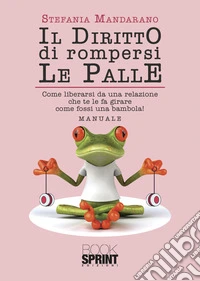 Il diritto di rompersi le palle. Come liberarsi da una relazione che te le fa girare come fossi una bambola! libro
