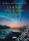 La magia dell'aurora polare tra emisfero settentrionale e meridionale libro di Cito Elena Antonia