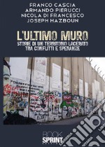 L'ultimo muro. Storie di un territorio lacerato tra conflitti e speranze