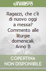 Ragazzi, che c'è di nuovo oggi a messa? Commento alle liturgie domenicali. Anno B libro