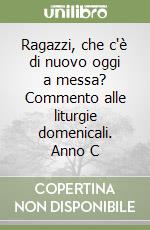 Ragazzi, che c'è di nuovo oggi a messa? Commento alle liturgie domenicali. Anno C libro