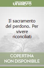 Il sacramento del perdono. Per vivere riconciliati