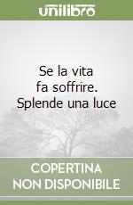 Se la vita fa soffrire. Splende una luce libro