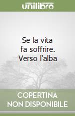 Se la vita fa soffrire. Verso l'alba libro