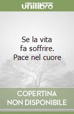 Se la vita fa soffrire. Pace nel cuore libro