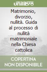 Matrimonio, divorzio, nullità. Guida al processo di nullità matrimoniale nella Chiesa cattolica libro