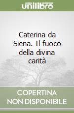 Caterina da Siena. Il fuoco della divina carità libro