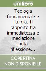 Teologia fondamentale e liturgia. Il rapporto tra immediatezza e mediazione nella riflessione teologica libro