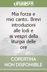 Mia forza e mio canto. Brevi introduzioni alle lodi e ai vespri della liturgia delle ore libro