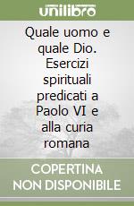 Quale uomo e quale Dio. Esercizi spirituali predicati a Paolo VI e alla curia romana libro