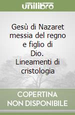 Gesù di Nazaret messia del regno e figlio di Dio. Lineamenti di cristologia libro