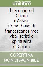 Il cammino di Chiara d'Assisi. Corso base di francescanesimo: vita, scritti e spiritualità di Chiara
