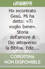 Ho incontrato Gesù. Mi ha detto: «Ti voglio bene». Storia dell'amore di Dio attraverso la Bibbia. Ediz. minore libro