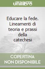 Educare la fede. Lineamenti di teoria e prassi della catechesi libro