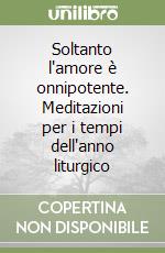 Soltanto l'amore è onnipotente. Meditazioni per i tempi dell'anno liturgico