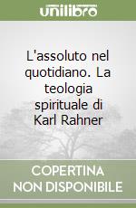 L'assoluto nel quotidiano. La teologia spirituale di Karl Rahner libro