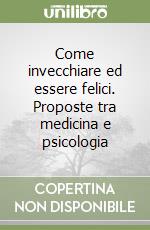 Come invecchiare ed essere felici. Proposte tra medicina e psicologia libro