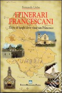 Itinerari francescani. Visita ai luoghi dove visse san Francesco libro