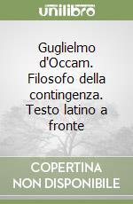 Guglielmo d'Occam. Filosofo della contingenza. Testo latino a fronte libro