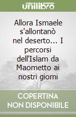 Allora Ismaele s'allontanò nel deserto... I percorsi dell'Islam da Maometto ai nostri giorni libro