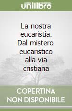 La nostra eucaristia. Dal mistero eucaristico alla via cristiana libro