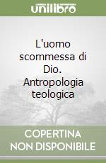 L'uomo scommessa di Dio. Antropologia teologica