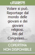 Volare si può. Reportage dal mondo delle giovani e dei giovani religiosi. Atti del Congresso internazionale (Roma, 29 settembre-4 ottobre 1997) libro