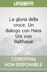 La gloria della croce. Un dialogo con Hans Urs von Balthasar libro