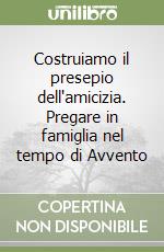 Costruiamo il presepio dell'amicizia. Pregare in famiglia nel tempo di Avvento