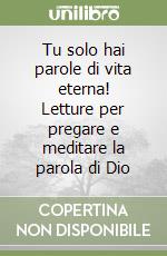 Tu solo hai parole di vita eterna! Letture per pregare e meditare la parola di Dio libro