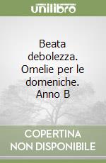 Beata debolezza. Omelie per le domeniche. Anno B libro