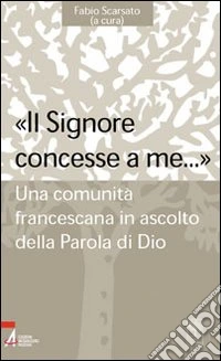 «Il Signore concesse a me... ». Una comunità francescana in ascolto della parola di Dio libro